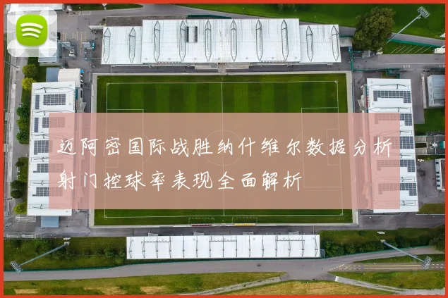 迈阿密国际战胜纳什维尔数据分析射门控球率表现全面解析