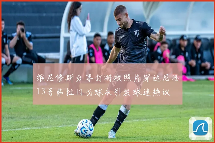 维尼修斯分享打游戏照片穿达尼洛13号弗拉门戈球衣引发球迷热议