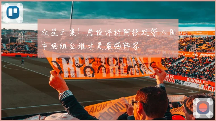 众星云集！詹俊评析阿根廷等六国中场组合谁才是最强阵容