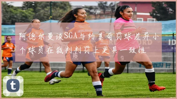 阿德尔曼谈SGA与约基奇罚球差异小个球员在裁判判罚上更具一致性