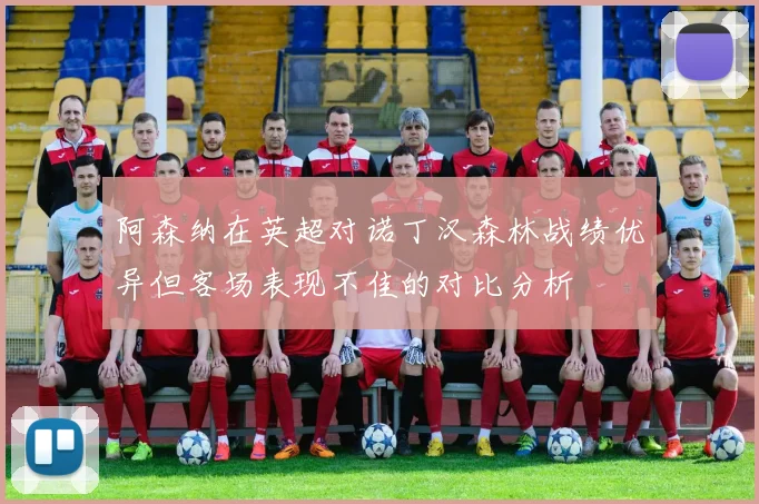 阿森纳在英超对诺丁汉森林战绩优异但客场表现不佳的对比分析