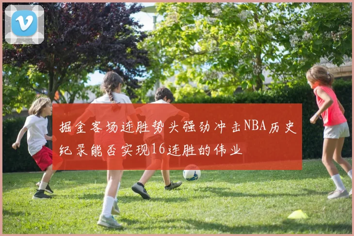 掘金客场连胜势头强劲冲击NBA历史纪录能否实现16连胜的伟业