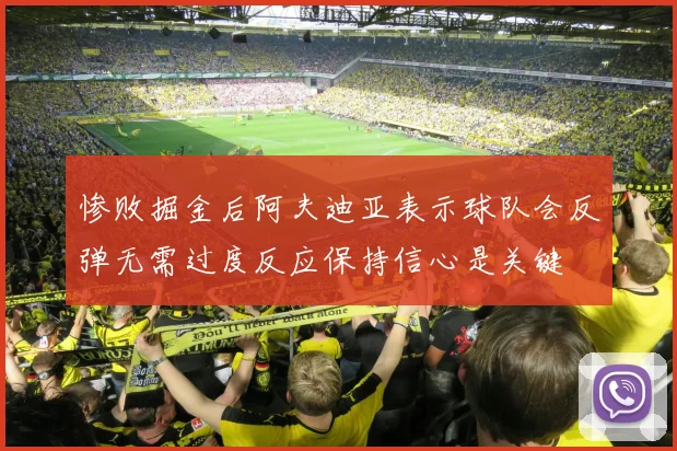 惨败掘金后阿夫迪亚表示球队会反弹无需过度反应保持信心是关键