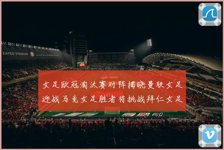 女足欧冠淘汰赛对阵揭晓曼联女足迎战马竞女足胜者将挑战拜仁女足