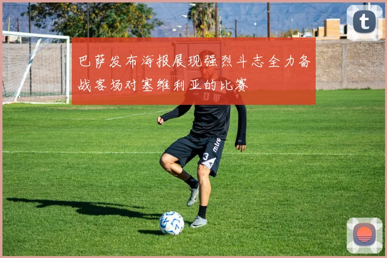 巴萨发布海报展现强烈斗志全力备战客场对塞维利亚的比赛