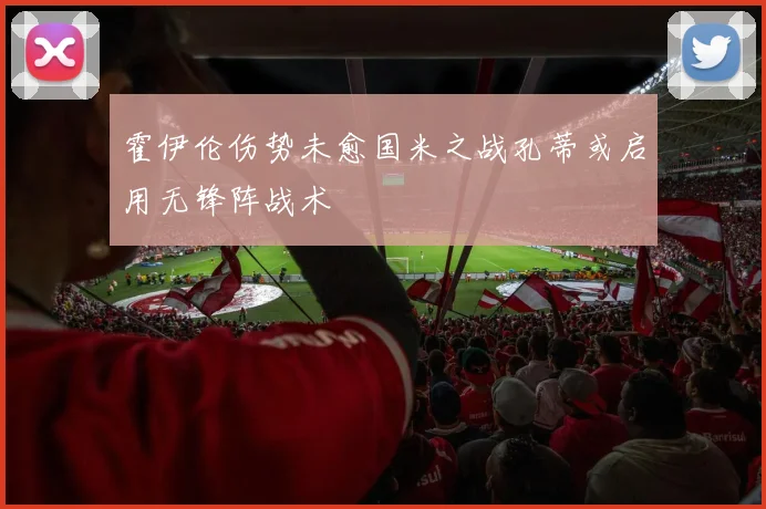 霍伊伦伤势未愈国米之战孔蒂或启用无锋阵战术