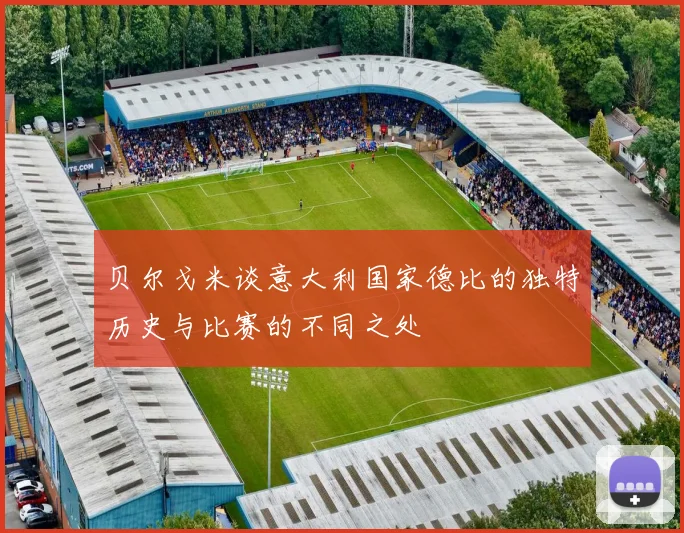 贝尔戈米谈意大利国家德比的独特历史与比赛的不同之处