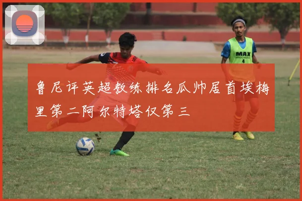 鲁尼评英超教练排名瓜帅居首埃梅里第二阿尔特塔仅第三