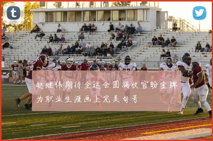 赵继伟期待全运会圆满收官盼金牌为职业生涯画上完美句号