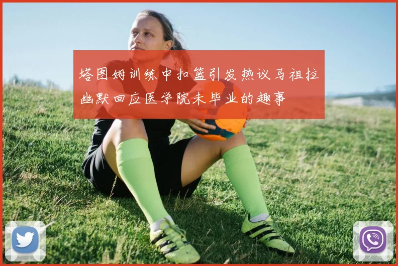 塔图姆训练中扣篮引发热议马祖拉幽默回应医学院未毕业的趣事