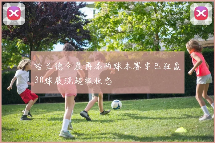 哈兰德今晨再添两球本赛季已狂轰30球展现超级状态