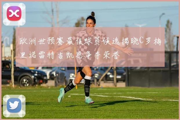 欧洲世预赛最佳球员候选揭晓C罗梅里诺雷特吉凯恩争夺荣誉