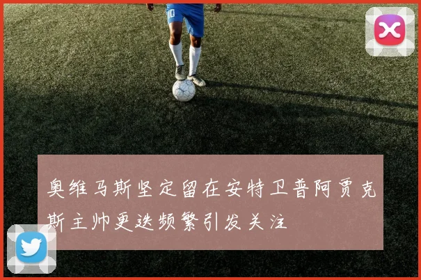 奥维马斯坚定留在安特卫普阿贾克斯主帅更迭频繁引发关注