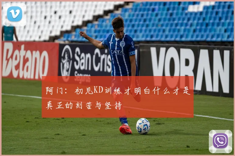 阿门：初见KD训练才明白什么才是真正的刻苦与坚持