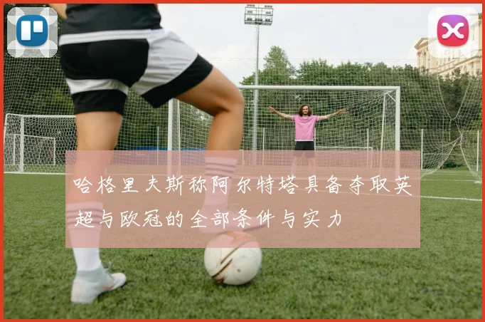 哈格里夫斯称阿尔特塔具备夺取英超与欧冠的全部条件与实力