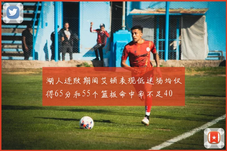 湖人连败期间艾顿表现低迷场均仅得65分和55个篮板命中率不足40