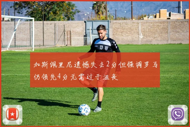加斯佩里尼遗憾失去2分但强调罗马仍领先4分无需过于沮丧
