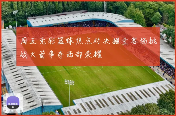 周五竞彩篮球焦点对决掘金客场挑战火箭争夺西部荣耀